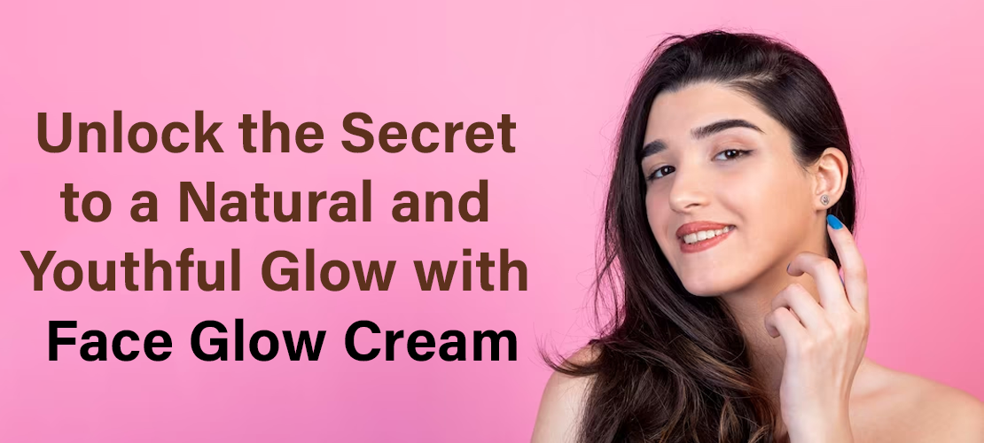 UNLOCK THE SECRET TO A NATURAL AND YOUTHFUL GLOW WITH FACE GLOW CREAM