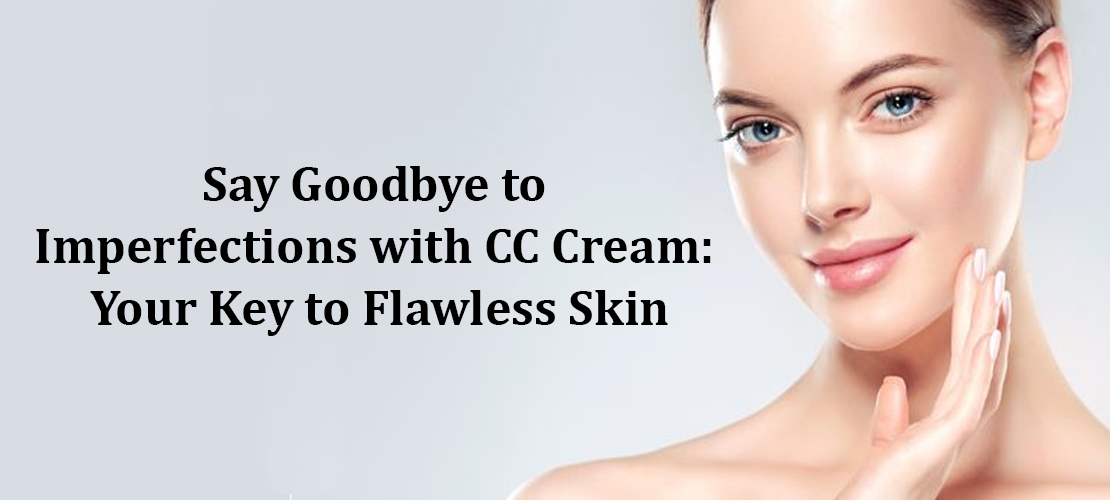 SAY GOODBYE TO IMPERFECTIONS WITH CC CREAM: YOUR KEY TO FLAWLESS SKIN