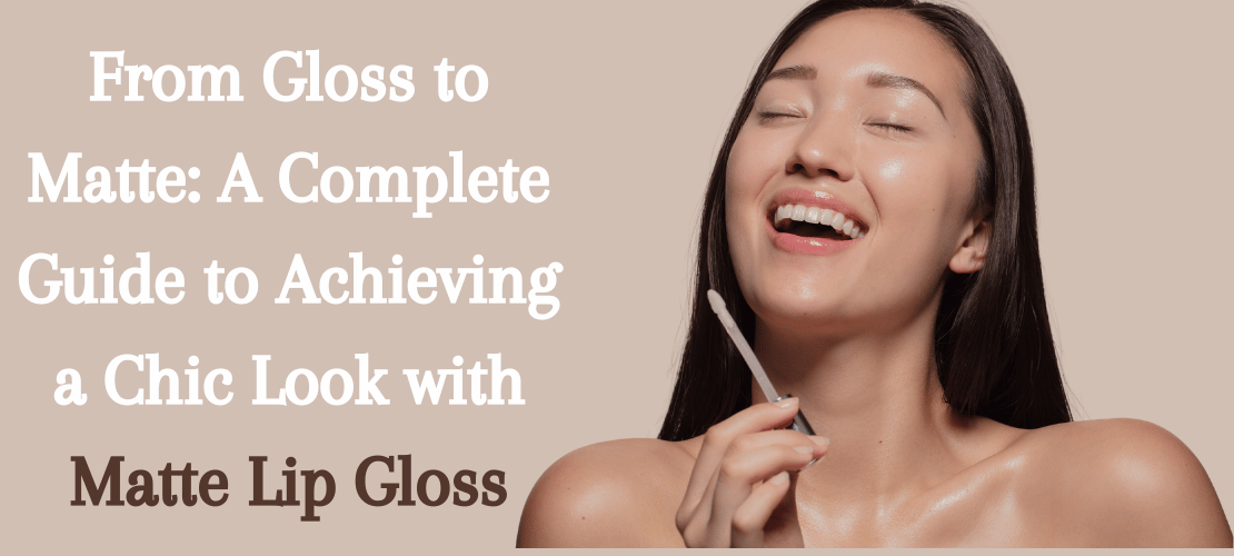 FROM GLOSS TO MATTE: A COMPLETE GUIDE TO ACHIEVING A CHIC LOOK WITH MATTE LIP GLOSS
