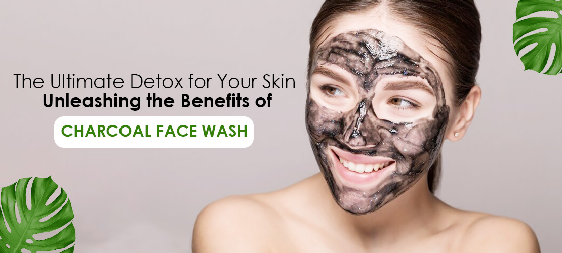 THE ULTIMATE DETOX FOR YOUR SKIN: UNLEASHING THE BENEFITS OF CHARCOAL FACE WASH