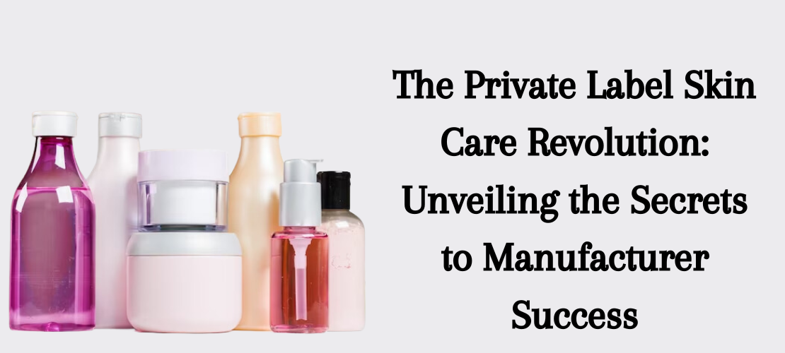 THE PRIVATE LABEL SKIN CARE REVOLUTION: UNVEILING THE SECRETS TO MANUFACTURERSUCCESS